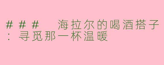 ### 海拉尔的喝酒搭子：寻觅那一杯温暖
