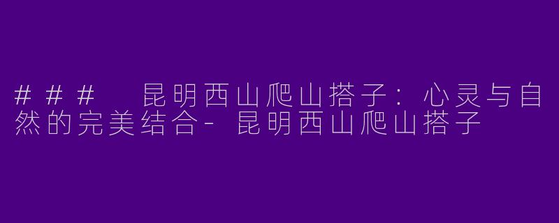 ### 昆明西山爬山搭子：心灵与自然的完美结合-昆明西山爬山搭子