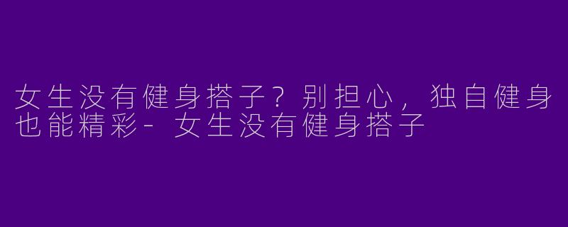 女生没有健身搭子？别担心，独自健身也能精彩-女生没有健身搭子