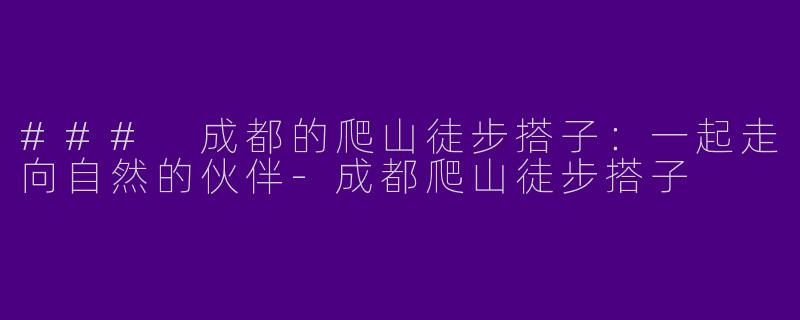 ### 成都的爬山徒步搭子：一起走向自然的伙伴-成都爬山徒步搭子