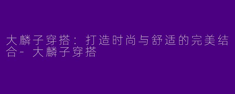 大麟子穿搭：打造时尚与舒适的完美结合