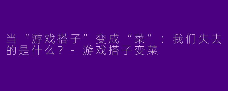 当“游戏搭子”变成“菜”：我们失去的是什么？-游戏搭子变菜