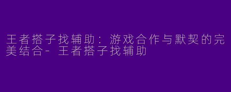 王者搭子找辅助：游戏合作与默契的完美结合-王者搭子找辅助