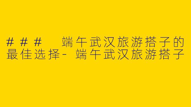 ### 端午武汉旅游搭子的最佳选择