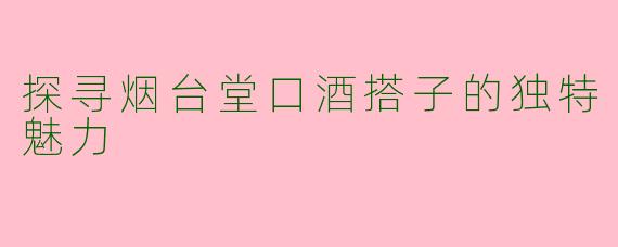 探寻烟台堂口酒搭子的独特魅力