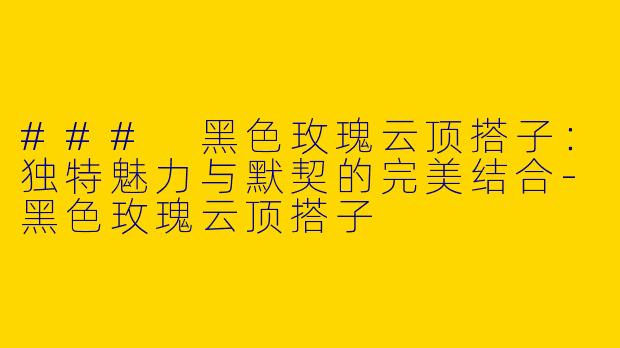 ### 黑色玫瑰云顶搭子：独特魅力与默契的完美结合-黑色玫瑰云顶搭子