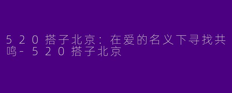 520搭子北京：在爱的名义下寻找共鸣-520搭子北京