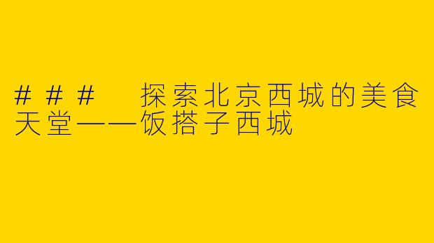 ### 探索北京西城的美食天堂——饭搭子西城