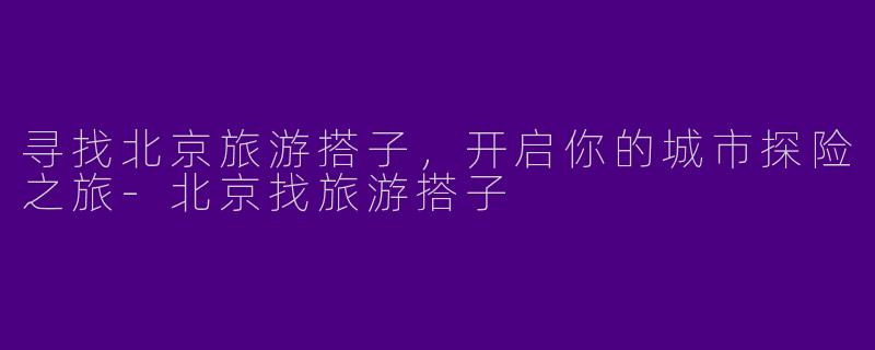 寻找北京旅游搭子,开启你的城市探险之旅
