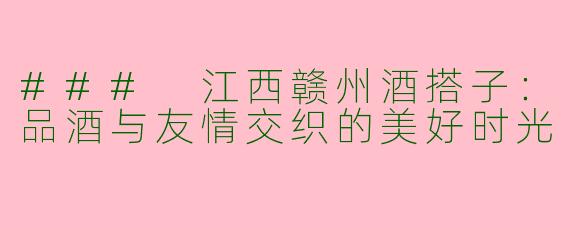 ### 江西赣州酒搭子：品酒与友情交织的美好时光
