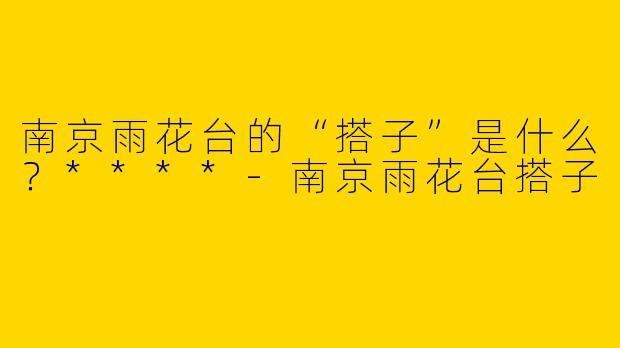南京雨花台的“搭子”是什么？****