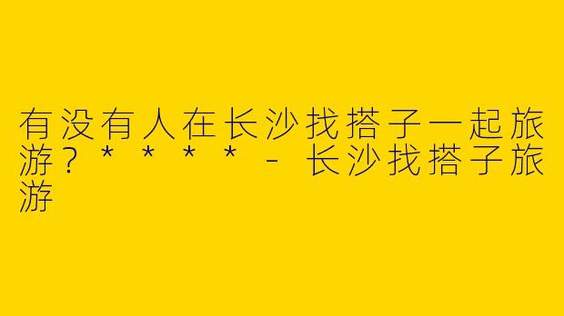 有没有人在长沙找搭子一起旅游？****