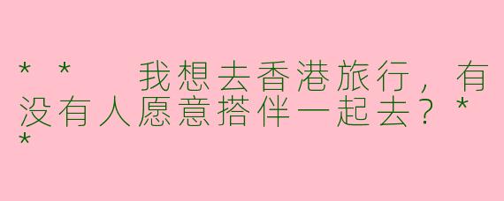 ** 我想去香港旅行，有没有人愿意搭伴一起去？**