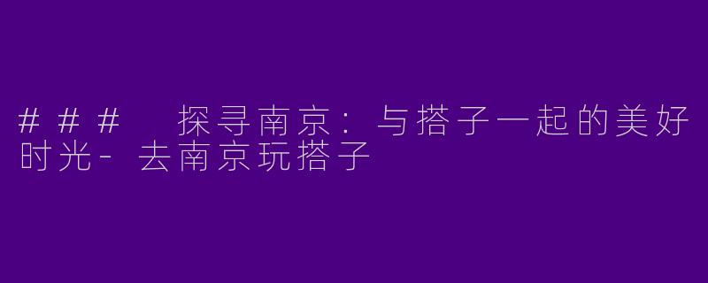### 探寻南京:与搭子一起的美好时光