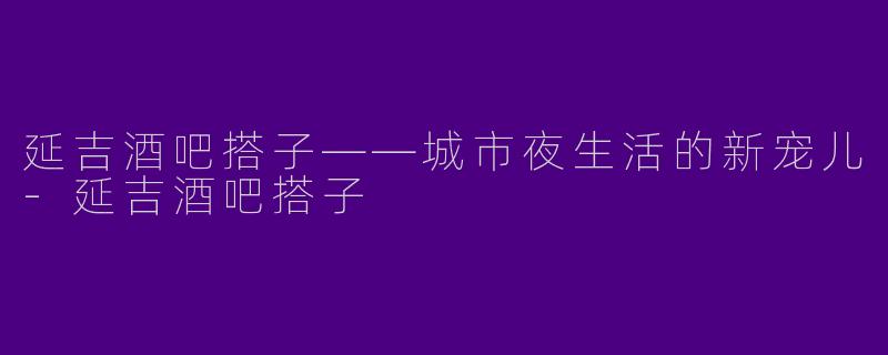 延吉酒吧搭子——城市夜生活的新宠儿