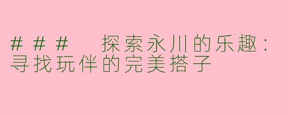 ### 探索永川的乐趣：寻找玩伴的完美搭子