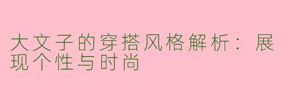 大文子的穿搭风格解析：展现个性与时尚