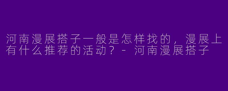 河南漫展搭子一般是怎样找的，漫展上有什么推荐的活动？