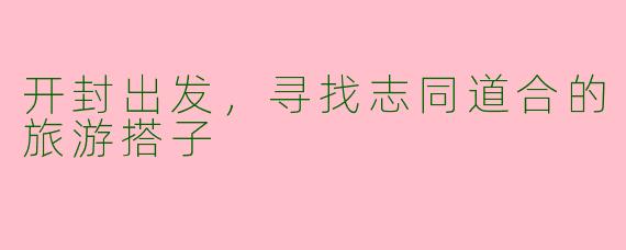 开封出发，寻找志同道合的旅游搭子
