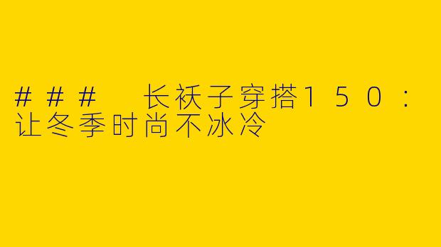 ### 长袄子穿搭150:让冬季时尚不冰冷
