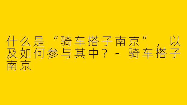 什么是“骑车搭子南京”，以及如何参与其中？