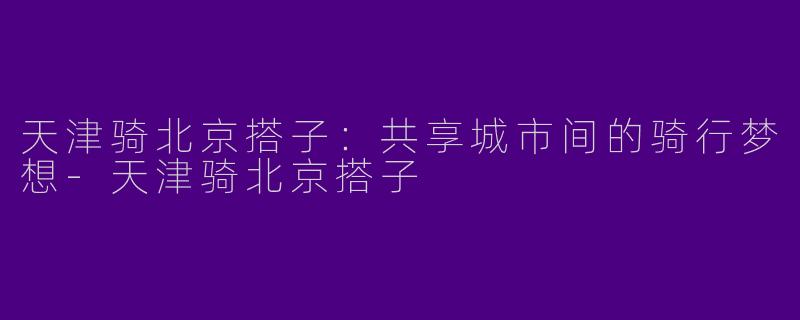 天津骑北京搭子：共享城市间的骑行梦想