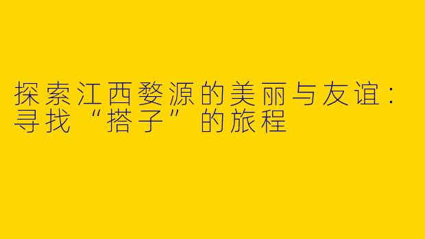 探索江西婺源的美丽与友谊：寻找“搭子”的旅程