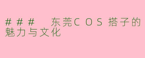 ### 东莞COS搭子的魅力与文化