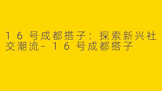 16号成都搭子:探索新兴社交潮流