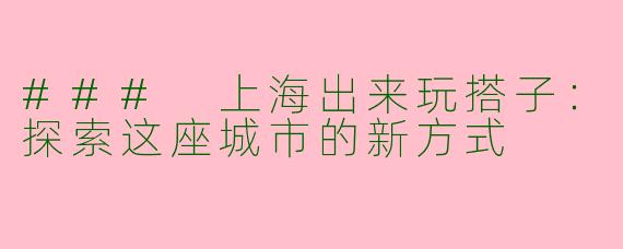 ### 上海出来玩搭子：探索这座城市的新方式