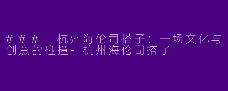### 杭州海伦司搭子：一场文化与创意的碰撞