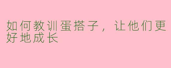 如何教训蛋搭子，让他们更好地成长