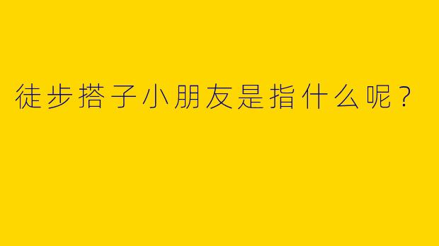 徒步搭子小朋友是指什么呢？  