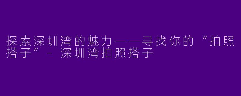 探索深圳湾的魅力——寻找你的“拍照搭子”