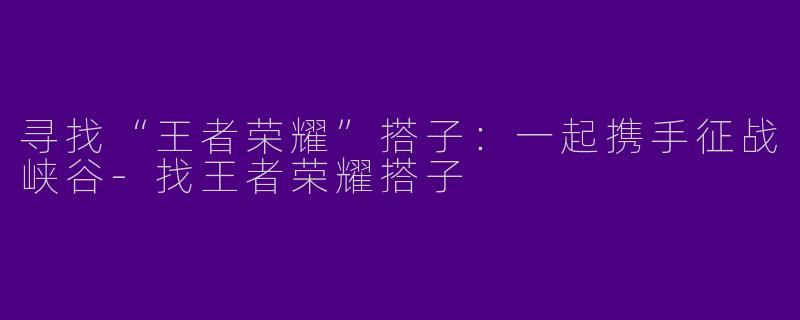 寻找“王者荣耀”搭子：一起携手征战峡谷-找王者荣耀搭子