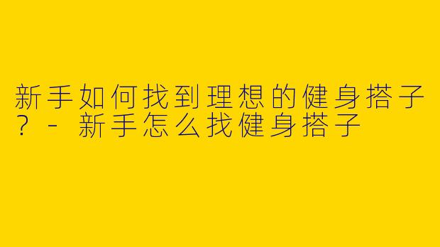 新手如何找到理想的健身搭子？