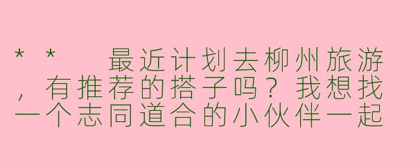 ** 最近计划去柳州旅游,有推荐的搭子吗?我想找一个志同道合的小伙伴一起探险!**