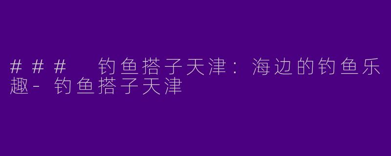 ### 钓鱼搭子天津:海边的钓鱼乐趣