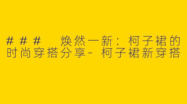 ### 焕然一新:柯子裙的时尚穿搭分享