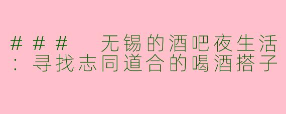 ### 无锡的酒吧夜生活:寻找志同道合的喝酒搭子