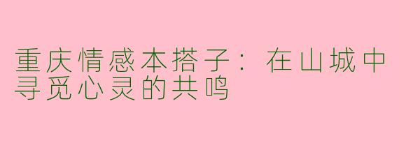 重庆情感本搭子：在山城中寻觅心灵的共鸣