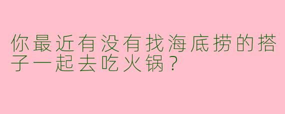 你最近有没有找海底捞的搭子一起去吃火锅？
