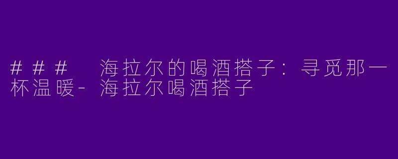 ### 海拉尔的喝酒搭子：寻觅那一杯温暖-海拉尔喝酒搭子