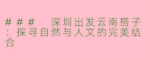 ### 深圳出发云南搭子：探寻自然与人文的完美结合