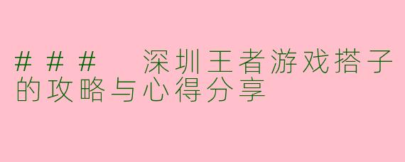 ### 深圳王者游戏搭子的攻略与心得分享