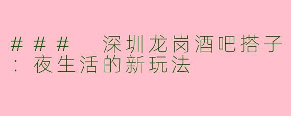 ### 深圳龙岗酒吧搭子：夜生活的新玩法