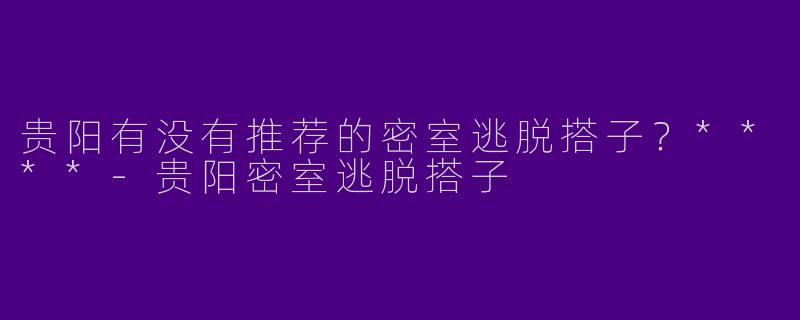 贵阳有没有推荐的密室逃脱搭子？****
