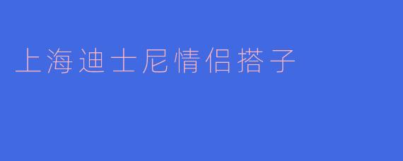 ### 浪漫在上海迪士尼:情侣搭子的魔法之旅