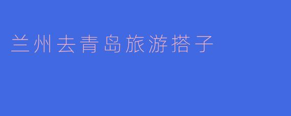 我想从兰州去青岛旅游，有没有搭子一起去的？  