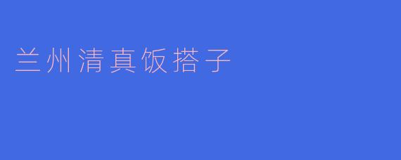 兰州清真饭搭子有什么特色?